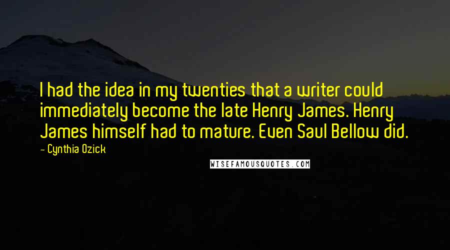 Cynthia Ozick Quotes: I had the idea in my twenties that a writer could immediately become the late Henry James. Henry James himself had to mature. Even Saul Bellow did.