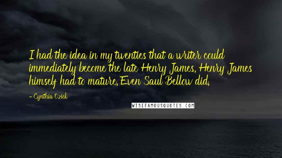 Cynthia Ozick Quotes: I had the idea in my twenties that a writer could immediately become the late Henry James. Henry James himself had to mature. Even Saul Bellow did.