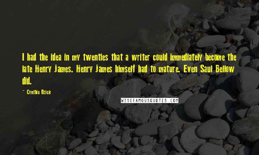 Cynthia Ozick Quotes: I had the idea in my twenties that a writer could immediately become the late Henry James. Henry James himself had to mature. Even Saul Bellow did.