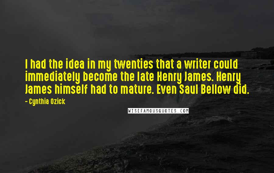 Cynthia Ozick Quotes: I had the idea in my twenties that a writer could immediately become the late Henry James. Henry James himself had to mature. Even Saul Bellow did.