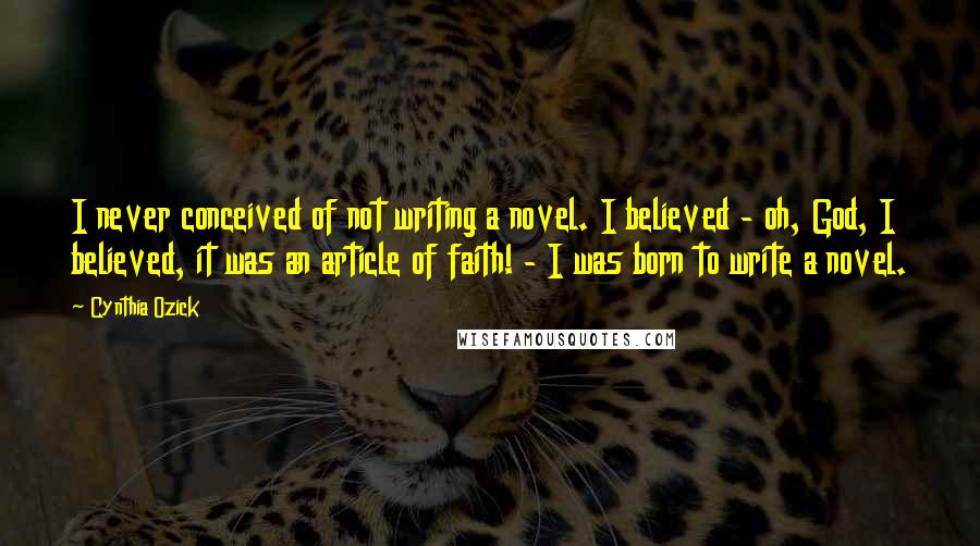 Cynthia Ozick Quotes: I never conceived of not writing a novel. I believed - oh, God, I believed, it was an article of faith! - I was born to write a novel.