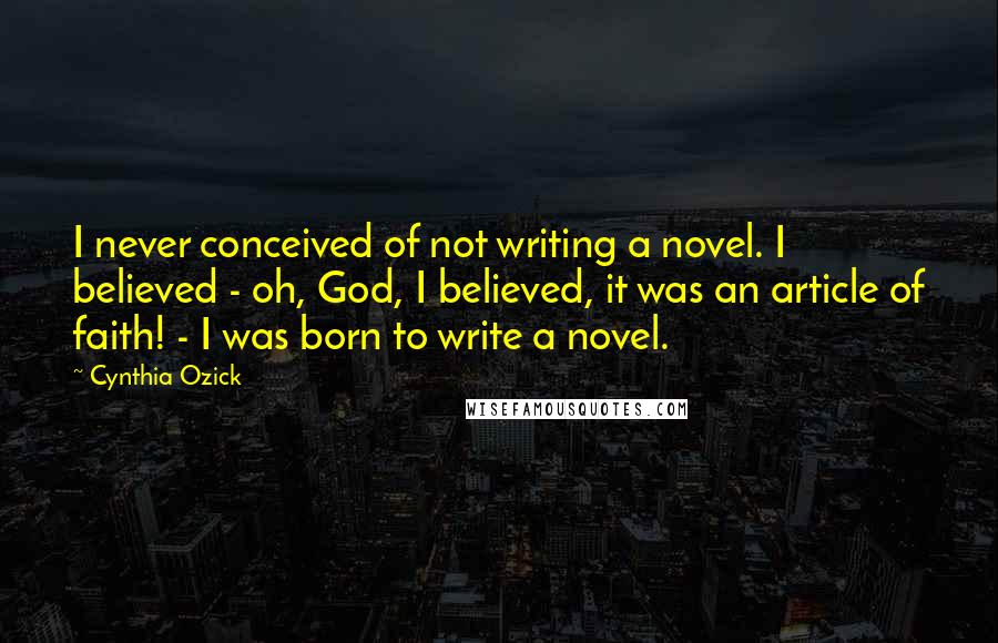 Cynthia Ozick Quotes: I never conceived of not writing a novel. I believed - oh, God, I believed, it was an article of faith! - I was born to write a novel.