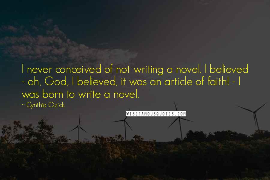 Cynthia Ozick Quotes: I never conceived of not writing a novel. I believed - oh, God, I believed, it was an article of faith! - I was born to write a novel.