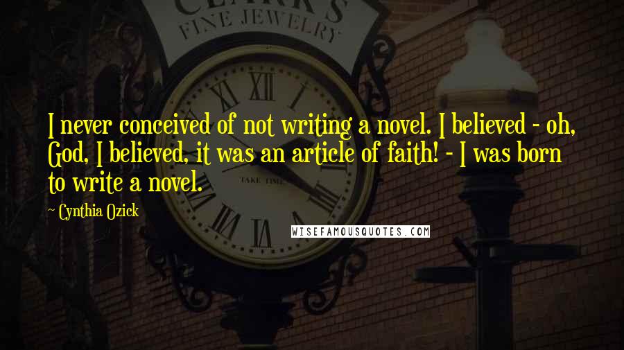 Cynthia Ozick Quotes: I never conceived of not writing a novel. I believed - oh, God, I believed, it was an article of faith! - I was born to write a novel.