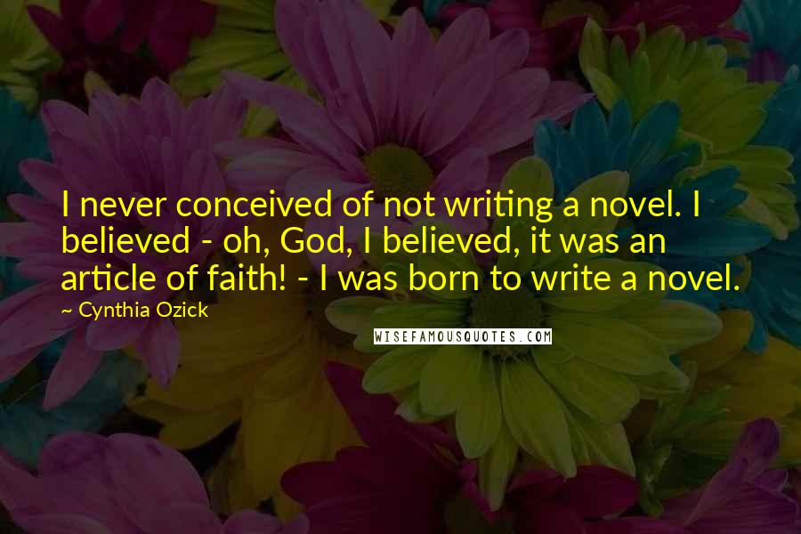 Cynthia Ozick Quotes: I never conceived of not writing a novel. I believed - oh, God, I believed, it was an article of faith! - I was born to write a novel.