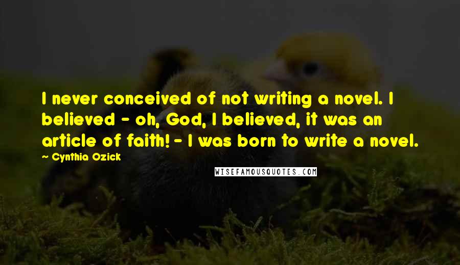 Cynthia Ozick Quotes: I never conceived of not writing a novel. I believed - oh, God, I believed, it was an article of faith! - I was born to write a novel.