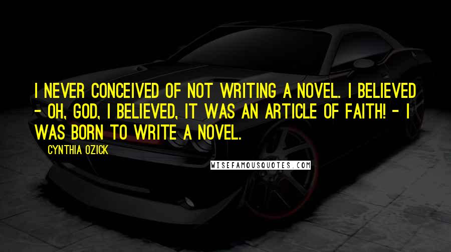 Cynthia Ozick Quotes: I never conceived of not writing a novel. I believed - oh, God, I believed, it was an article of faith! - I was born to write a novel.