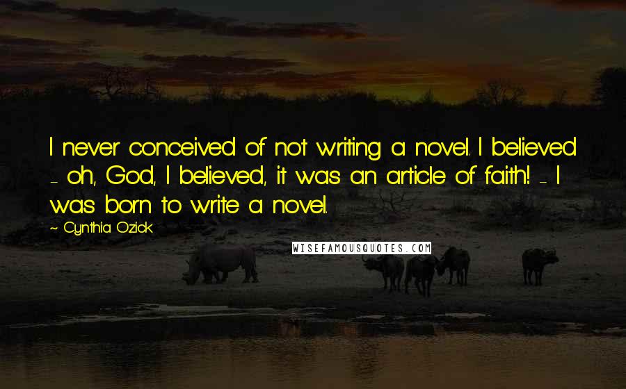 Cynthia Ozick Quotes: I never conceived of not writing a novel. I believed - oh, God, I believed, it was an article of faith! - I was born to write a novel.