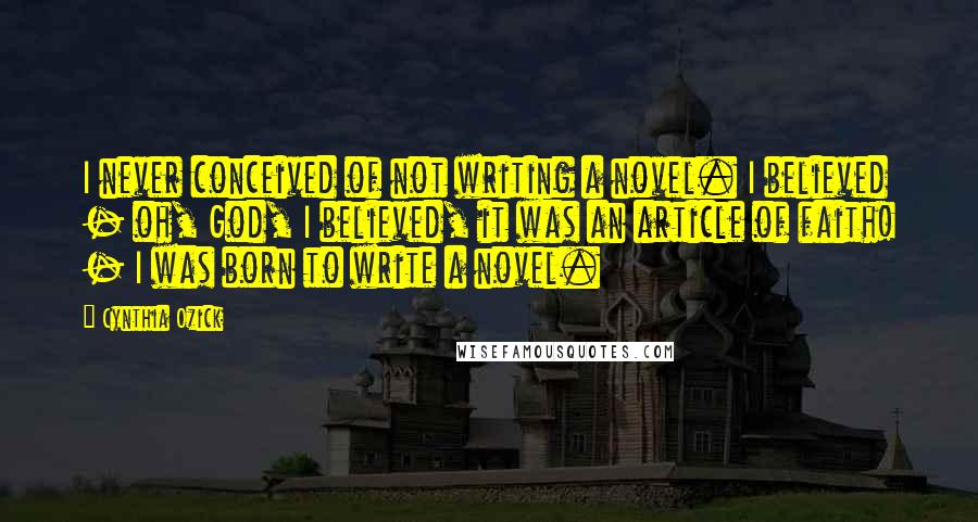 Cynthia Ozick Quotes: I never conceived of not writing a novel. I believed - oh, God, I believed, it was an article of faith! - I was born to write a novel.