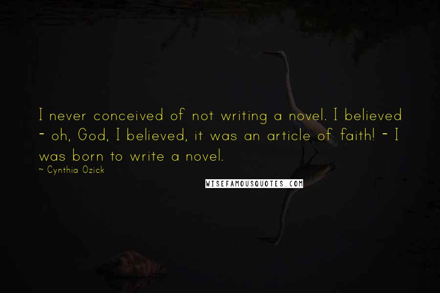 Cynthia Ozick Quotes: I never conceived of not writing a novel. I believed - oh, God, I believed, it was an article of faith! - I was born to write a novel.