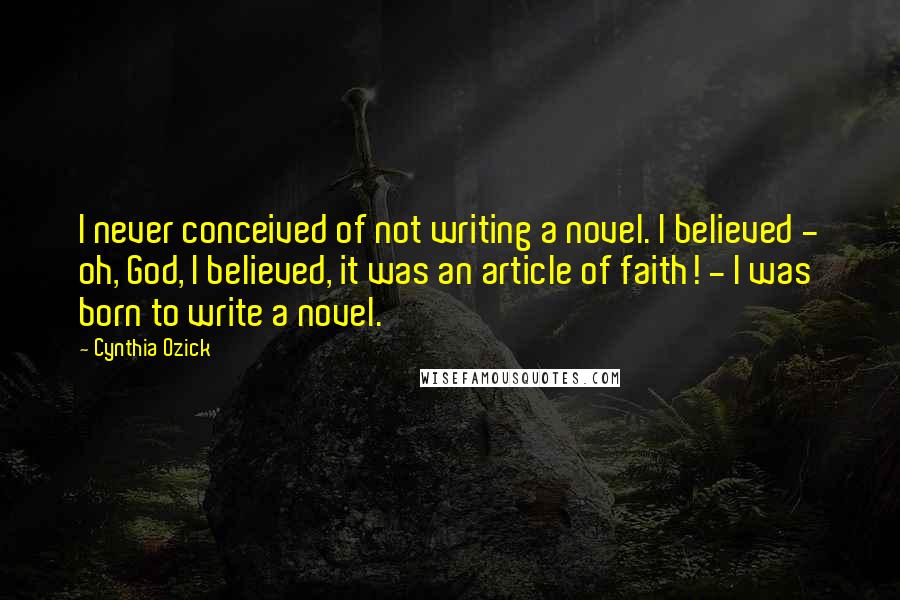 Cynthia Ozick Quotes: I never conceived of not writing a novel. I believed - oh, God, I believed, it was an article of faith! - I was born to write a novel.