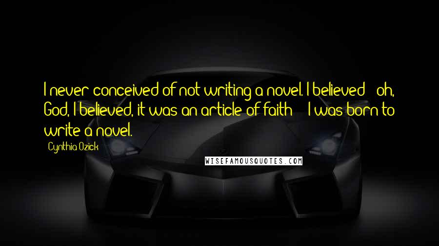 Cynthia Ozick Quotes: I never conceived of not writing a novel. I believed - oh, God, I believed, it was an article of faith! - I was born to write a novel.