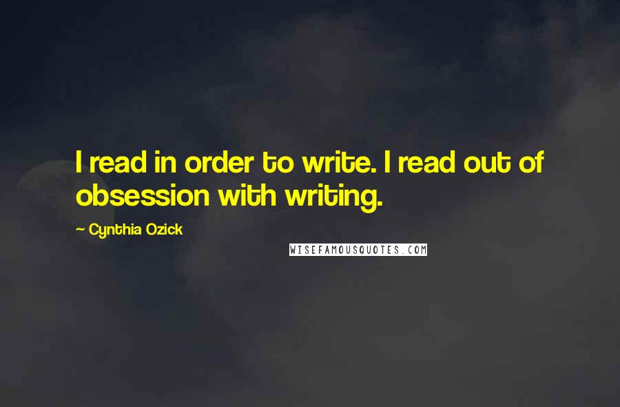 Cynthia Ozick Quotes: I read in order to write. I read out of obsession with writing.