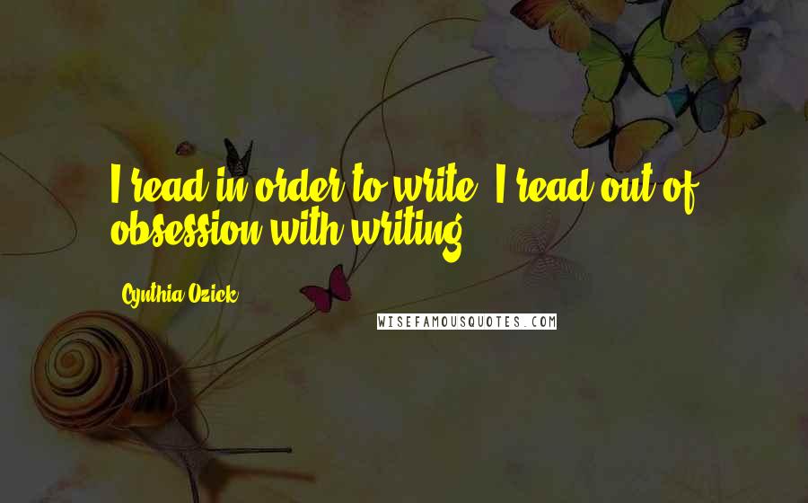 Cynthia Ozick Quotes: I read in order to write. I read out of obsession with writing.