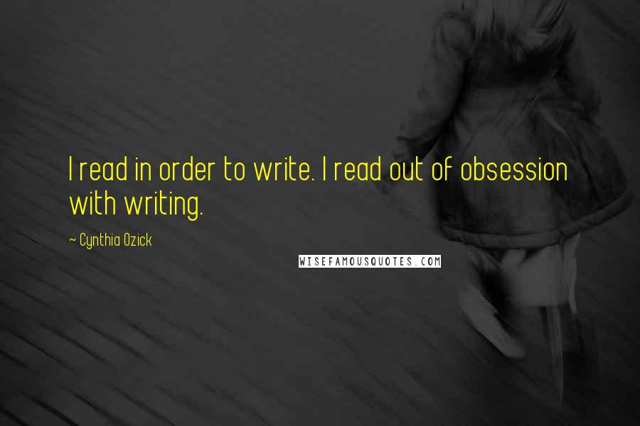 Cynthia Ozick Quotes: I read in order to write. I read out of obsession with writing.