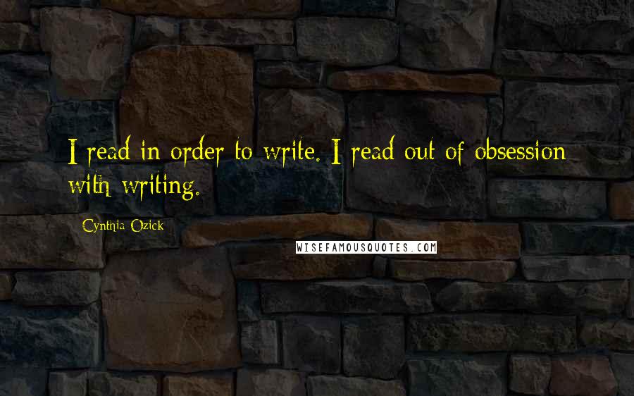 Cynthia Ozick Quotes: I read in order to write. I read out of obsession with writing.