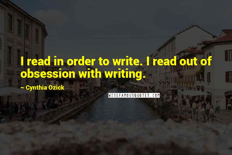 Cynthia Ozick Quotes: I read in order to write. I read out of obsession with writing.