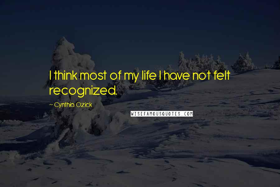 Cynthia Ozick Quotes: I think most of my life I have not felt recognized.