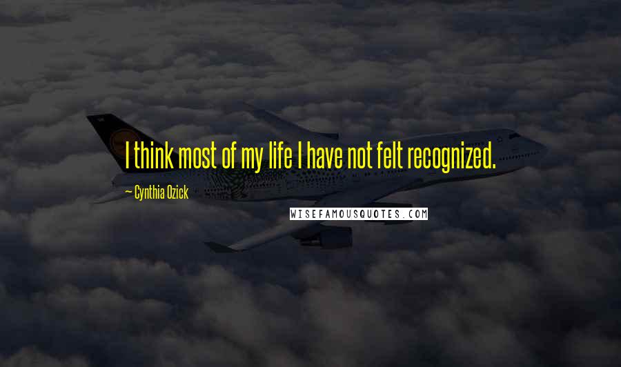 Cynthia Ozick Quotes: I think most of my life I have not felt recognized.