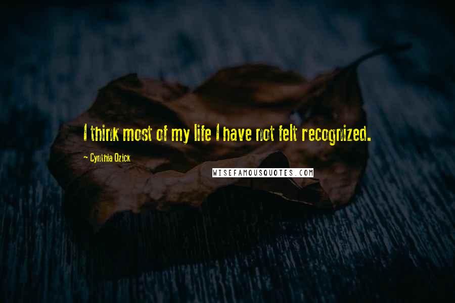 Cynthia Ozick Quotes: I think most of my life I have not felt recognized.