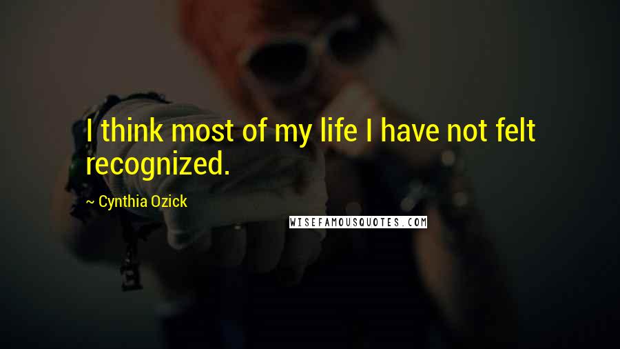 Cynthia Ozick Quotes: I think most of my life I have not felt recognized.