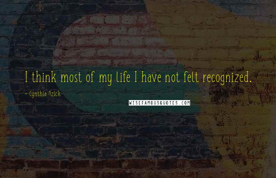 Cynthia Ozick Quotes: I think most of my life I have not felt recognized.
