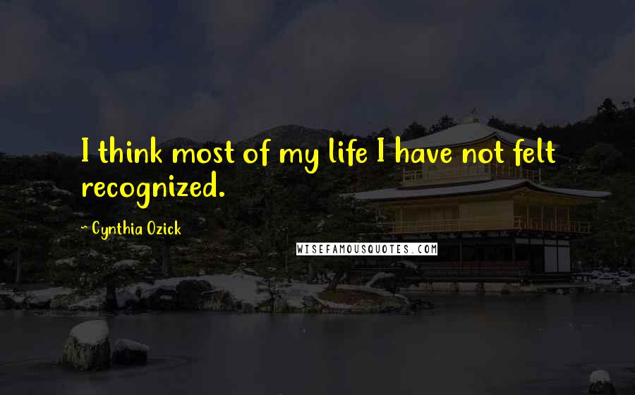 Cynthia Ozick Quotes: I think most of my life I have not felt recognized.