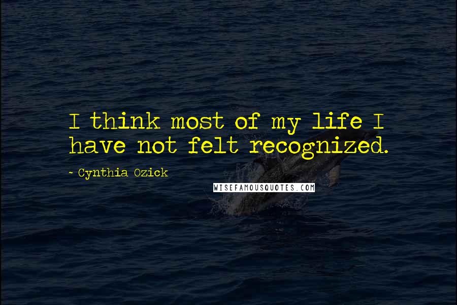 Cynthia Ozick Quotes: I think most of my life I have not felt recognized.