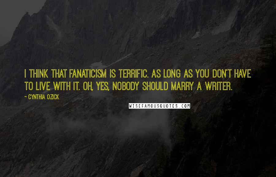 Cynthia Ozick Quotes: I think that fanaticism is terrific. As long as you don't have to live with it. Oh, yes, nobody should marry a writer.