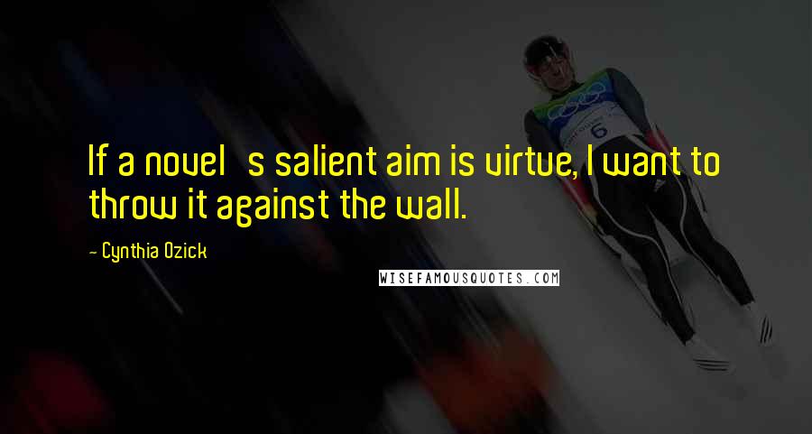 Cynthia Ozick Quotes: If a novel's salient aim is virtue, I want to throw it against the wall.