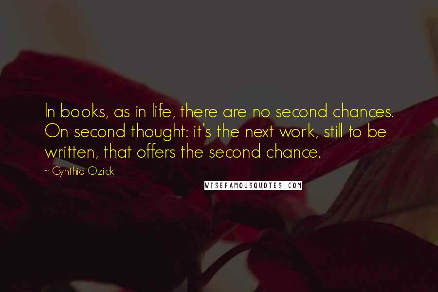 Cynthia Ozick Quotes: In books, as in life, there are no second chances. On second thought: it's the next work, still to be written, that offers the second chance.