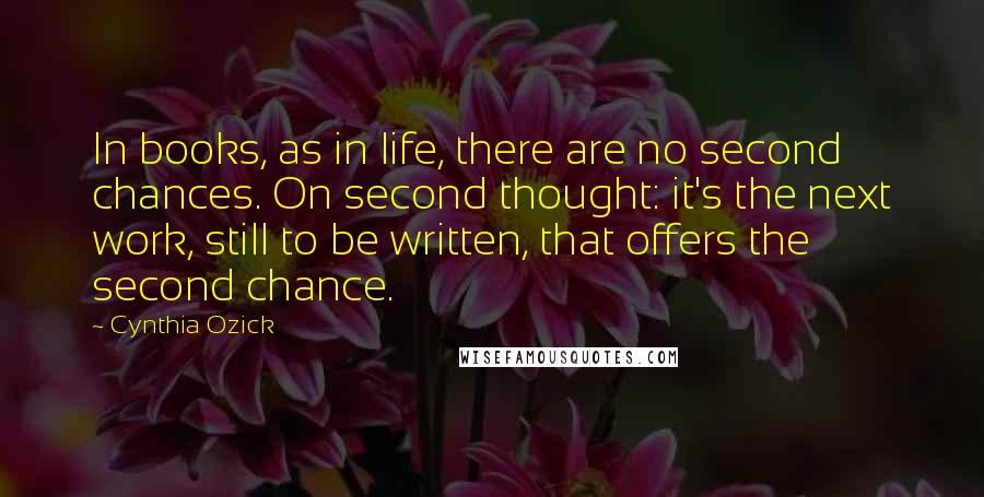 Cynthia Ozick Quotes: In books, as in life, there are no second chances. On second thought: it's the next work, still to be written, that offers the second chance.