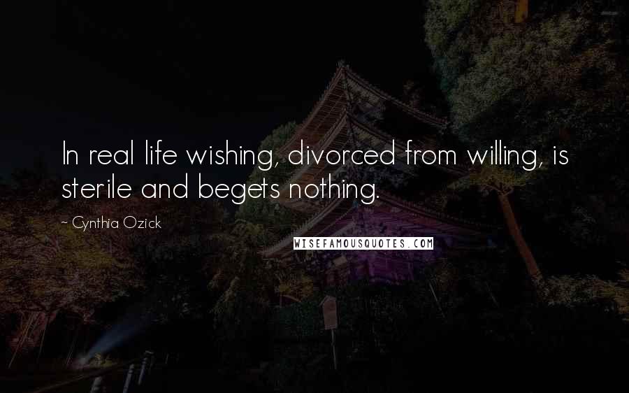 Cynthia Ozick Quotes: In real life wishing, divorced from willing, is sterile and begets nothing.