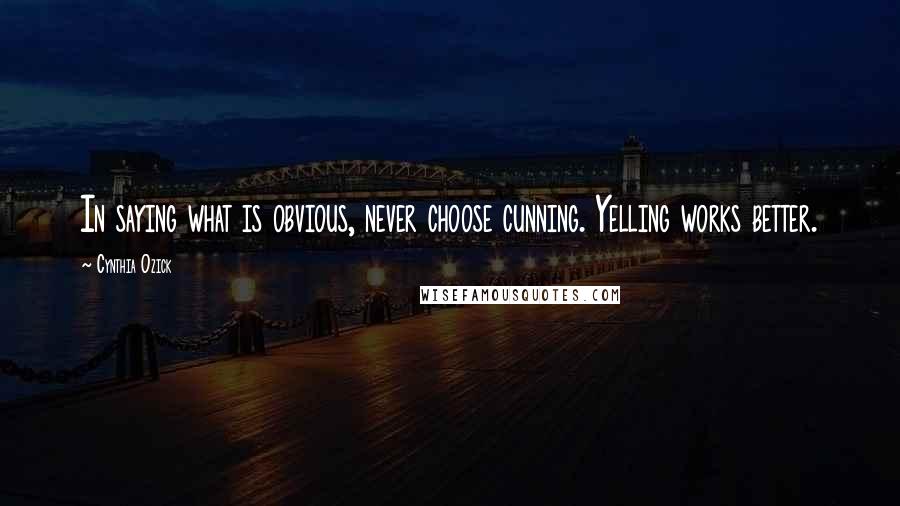 Cynthia Ozick Quotes: In saying what is obvious, never choose cunning. Yelling works better.