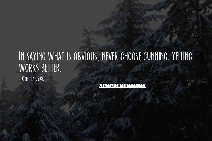 Cynthia Ozick Quotes: In saying what is obvious, never choose cunning. Yelling works better.