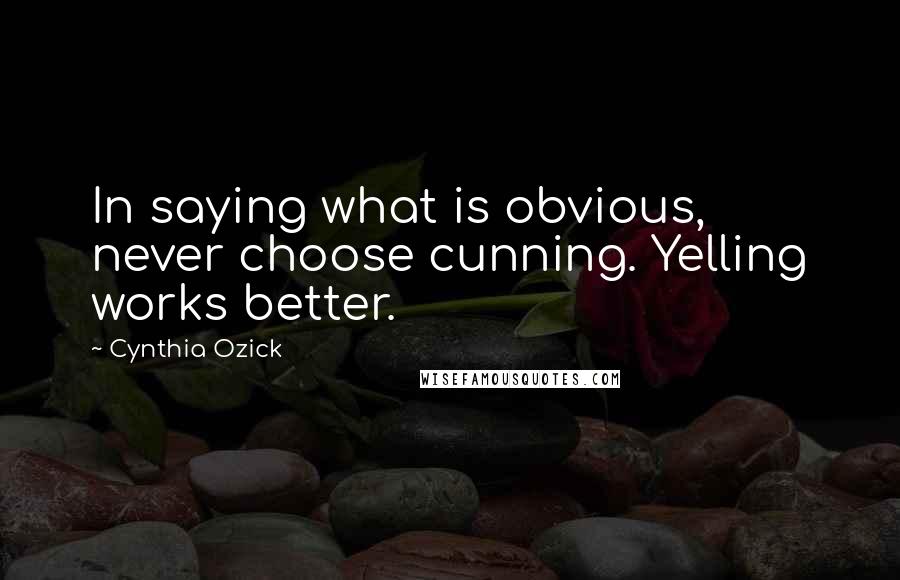 Cynthia Ozick Quotes: In saying what is obvious, never choose cunning. Yelling works better.