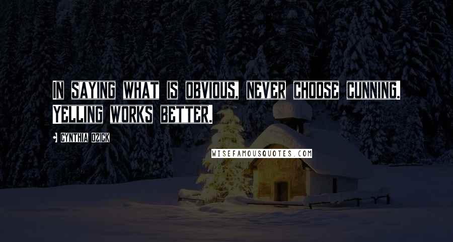 Cynthia Ozick Quotes: In saying what is obvious, never choose cunning. Yelling works better.