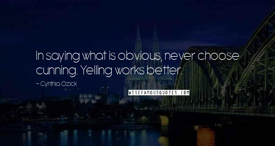 Cynthia Ozick Quotes: In saying what is obvious, never choose cunning. Yelling works better.