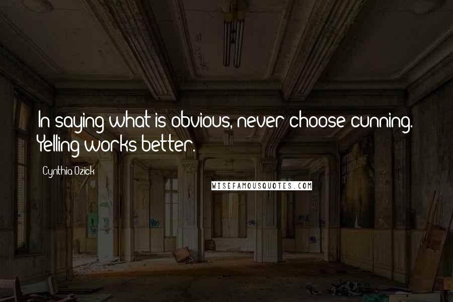 Cynthia Ozick Quotes: In saying what is obvious, never choose cunning. Yelling works better.