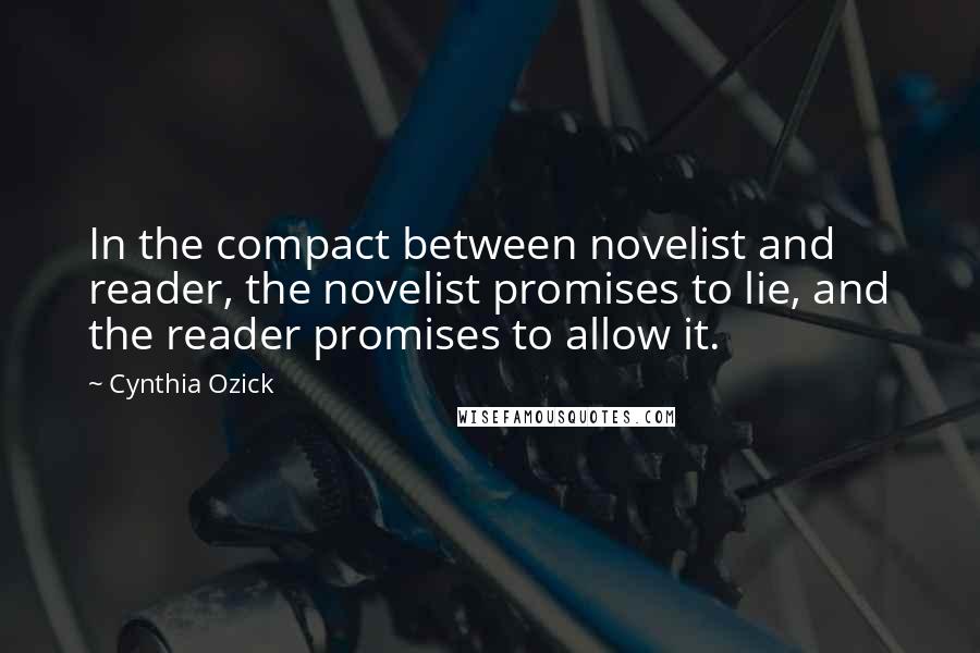 Cynthia Ozick Quotes: In the compact between novelist and reader, the novelist promises to lie, and the reader promises to allow it.