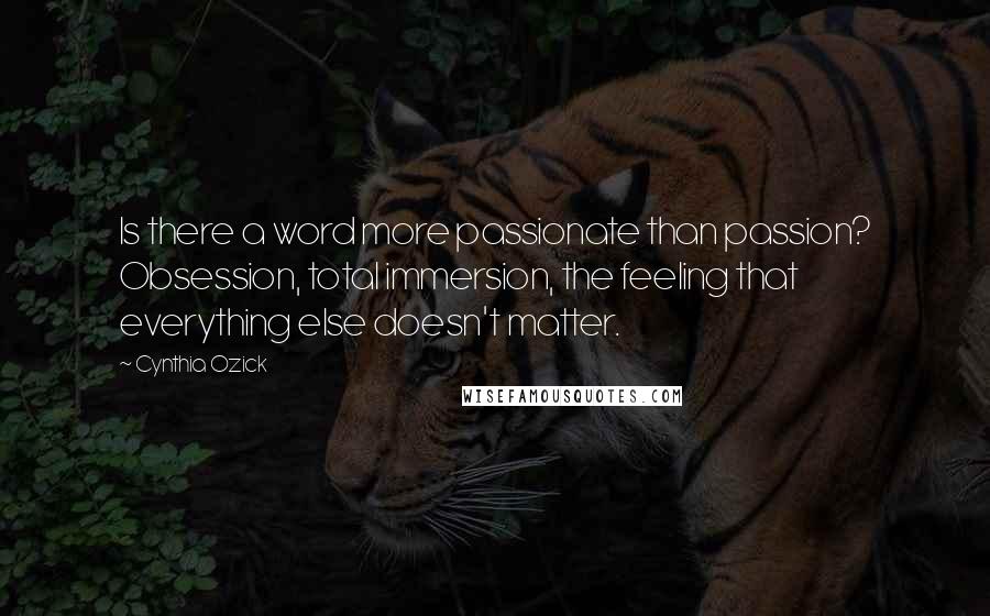 Cynthia Ozick Quotes: Is there a word more passionate than passion? Obsession, total immersion, the feeling that everything else doesn't matter.