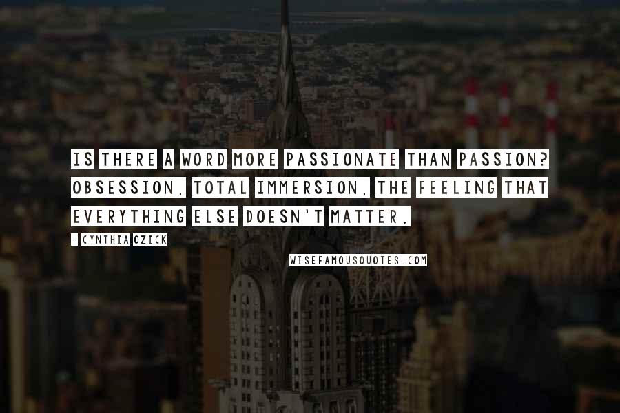 Cynthia Ozick Quotes: Is there a word more passionate than passion? Obsession, total immersion, the feeling that everything else doesn't matter.