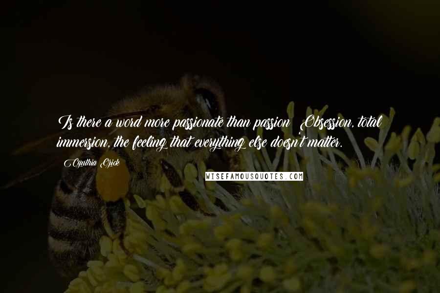 Cynthia Ozick Quotes: Is there a word more passionate than passion? Obsession, total immersion, the feeling that everything else doesn't matter.