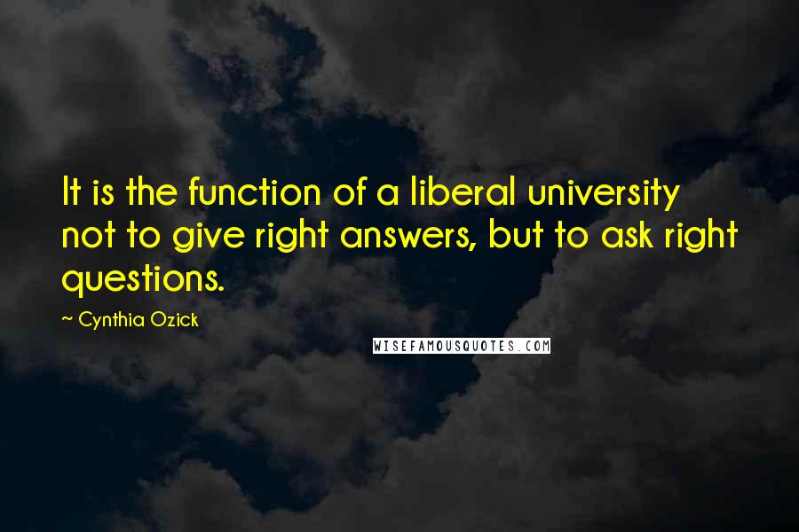 Cynthia Ozick Quotes: It is the function of a liberal university not to give right answers, but to ask right questions.
