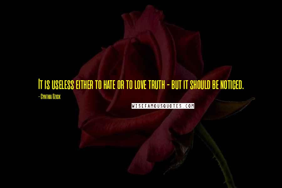 Cynthia Ozick Quotes: It is useless either to hate or to love truth - but it should be noticed.