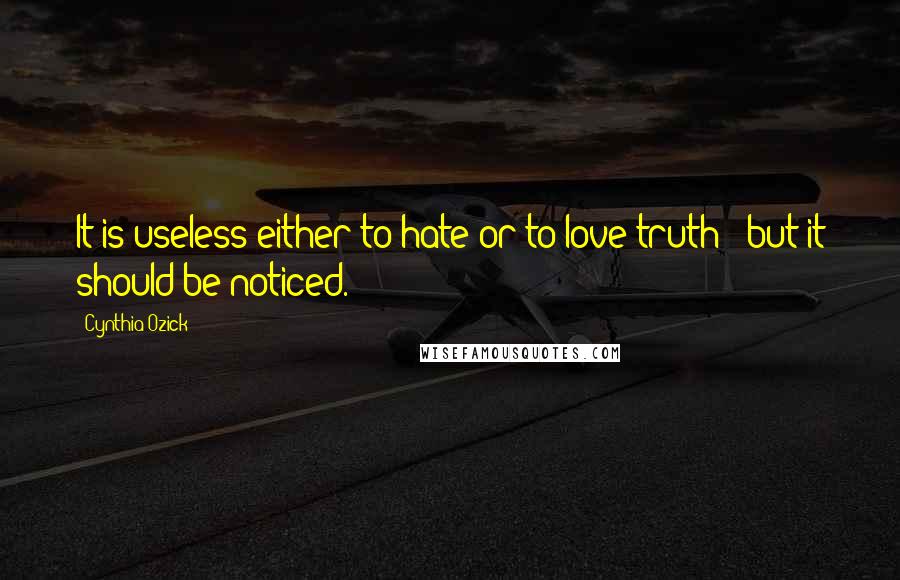 Cynthia Ozick Quotes: It is useless either to hate or to love truth - but it should be noticed.