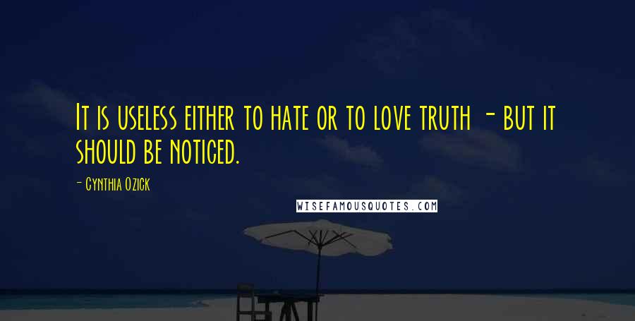Cynthia Ozick Quotes: It is useless either to hate or to love truth - but it should be noticed.