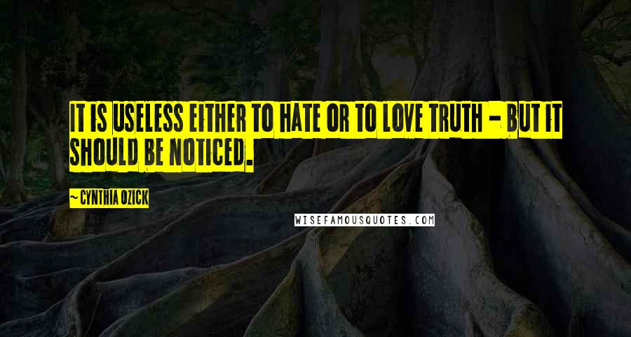 Cynthia Ozick Quotes: It is useless either to hate or to love truth - but it should be noticed.