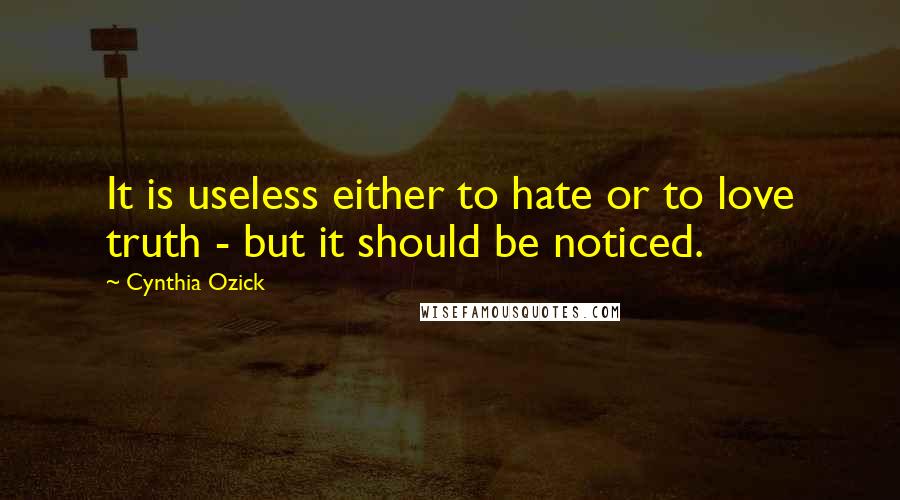 Cynthia Ozick Quotes: It is useless either to hate or to love truth - but it should be noticed.