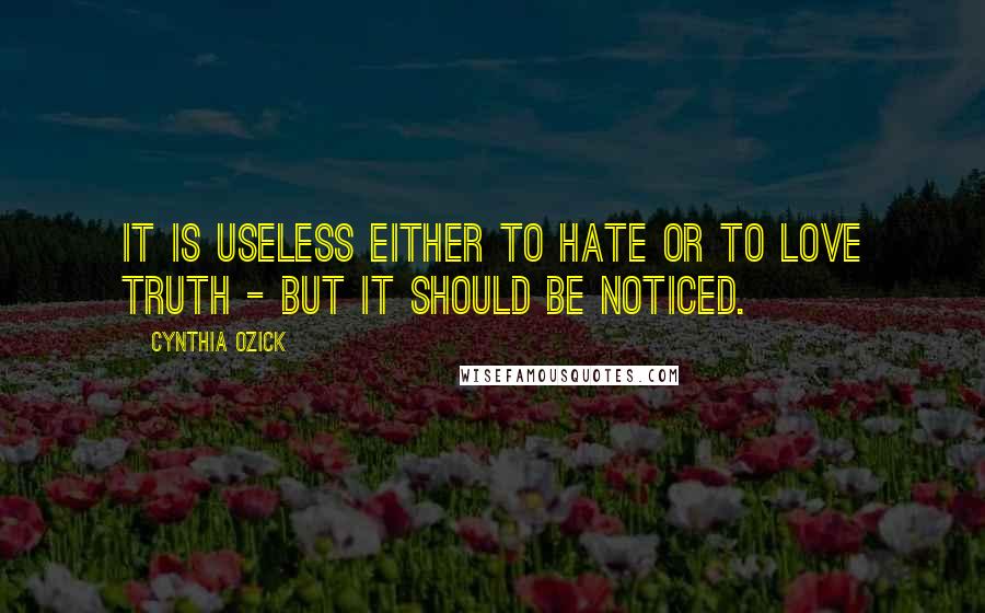 Cynthia Ozick Quotes: It is useless either to hate or to love truth - but it should be noticed.